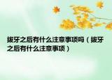 拔牙之后有什么注意事项吗（拔牙之后有什么注意事项）