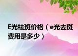 E光祛斑价格（e光去斑费用是多少）