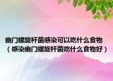幽门螺旋杆菌感染可以吃什么食物（感染幽门螺旋杆菌吃什么食物好）