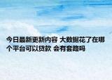 今日最新更新内容 大数据花了在哪个平台可以贷款 会有套路吗
