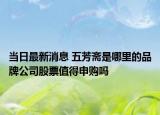 当日最新消息 五芳斋是哪里的品牌公司股票值得申购吗