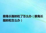 眼角长脂肪粒了怎么办（眼角长脂肪粒怎么办）
