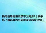 换电话号码通讯录怎么同步?（换手机了通讯录怎么同步过来简介介绍）