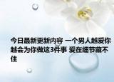 今日最新更新内容 一个男人越爱你越会为你做这3件事 爱在细节藏不住