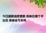 今日最新消息更新 债券在哪个平台买 债券会亏本吗