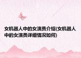 女机器人中的女演员介绍(女机器人中的女演员详细情况如何)
