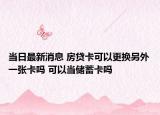 当日最新消息 房贷卡可以更换另外一张卡吗 可以当储蓄卡吗