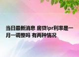 当日最新消息 房贷lpr利率是一月一调整吗 有两种情况