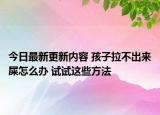 今日最新更新内容 孩子拉不出来屎怎么办 试试这些方法