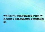 大连市甘井子区邮政编码是多少介绍(大连市甘井子区邮政编码是多少详细情况如何)