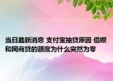 当日最新消息 支付宝抽贷原因 借呗和网商贷的额度为什么突然为零