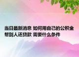 当日最新消息 如何用自己的公积金帮别人还贷款 需要什么条件