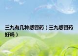 三九有几种感冒药（三九感冒药好吗）