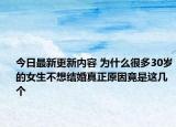 今日最新更新内容 为什么很多30岁的女生不想结婚真正原因竟是这几个