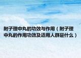 附子理中丸的功效与作用（附子理中丸的作用功效及适用人群是什么）