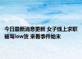 今日最新消息更新 女子线上求职被骂low货 来看事件始末