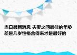 当日最新消息 夫妻之间最佳的年龄差是几岁性格合得来才是最好的
