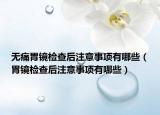 无痛胃镜检查后注意事项有哪些（胃镜检查后注意事项有哪些）