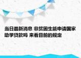 当日最新消息 非贫困生能申请国家助学贷款吗 来看目前的规定
