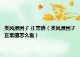 类风湿因子 正常值（类风湿因子正常值怎么看）
