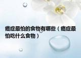 癌症最怕的食物有哪些（癌症最怕吃什么食物）