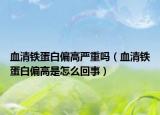 血清铁蛋白偏高严重吗（血清铁蛋白偏高是怎么回事）