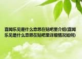 喜闻乐见是什么意思在贴吧里介绍(喜闻乐见是什么意思在贴吧里详细情况如何)