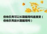 倍他乐克可以长期服用吗最重要（倍他乐克能长期服用吗）