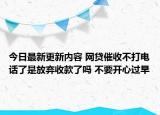 今日最新更新内容 网贷催收不打电话了是放弃收款了吗 不要开心过早