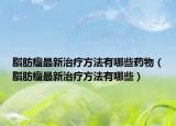 脂肪瘤最新治疗方法有哪些药物（脂肪瘤最新治疗方法有哪些）