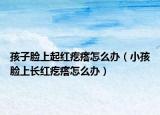 孩子脸上起红疙瘩怎么办（小孩脸上长红疙瘩怎么办）