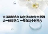 当日最新消息 助学贷款续贷审批通过一般要多久 一般在这个时间内