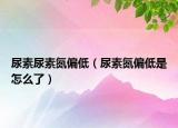 尿素尿素氮偏低（尿素氮偏低是怎么了）