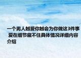 一个男人越爱你越会为你做这3件事 爱在细节藏不住具体情况详细内容介绍