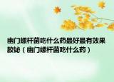 幽门螺杆菌吃什么药最好最有效果胶铋（幽门螺杆菌吃什么药）