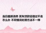 当日最新消息 买车贷款征信过不去怎么办 不同情况处理方法不一样