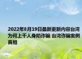 2022年8月19日最新更新内容台湾为何上千人身陷诈骗 台湾诈骗案例真相