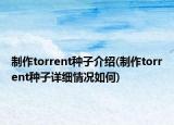 制作torrent种子介绍(制作torrent种子详细情况如何)
