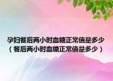 孕妇餐后两小时血糖正常值是多少（餐后两小时血糖正常值是多少）