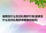 送男生什么生日礼物好介绍(送男生什么生日礼物好详细情况如何)