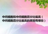 中间细胞和中间细胞百分比偏高（中间细胞百分比偏高的原因有哪些）