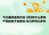 今日最新更新内容 孕妇吃什么食物产后的孩子皮肤白 这几种可以多吃