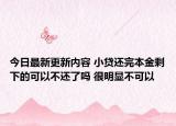 今日最新更新内容 小贷还完本金剩下的可以不还了吗 很明显不可以