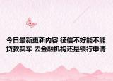 今日最新更新内容 征信不好能不能贷款买车 去金融机构还是银行申请