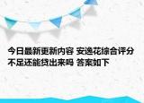 今日最新更新内容 安逸花综合评分不足还能贷出来吗 答案如下
