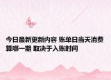 今日最新更新内容 账单日当天消费算哪一期 取决于入账时间