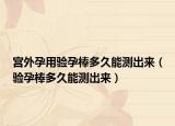 宫外孕用验孕棒多久能测出来（验孕棒多久能测出来）
