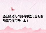当归功效与作用有哪些（当归的功效与作用有什么）