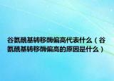 谷氨酰基转移酶偏高代表什么（谷氨酰基转移酶偏高的原因是什么）