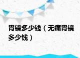 胃镜多少钱（无痛胃镜多少钱）